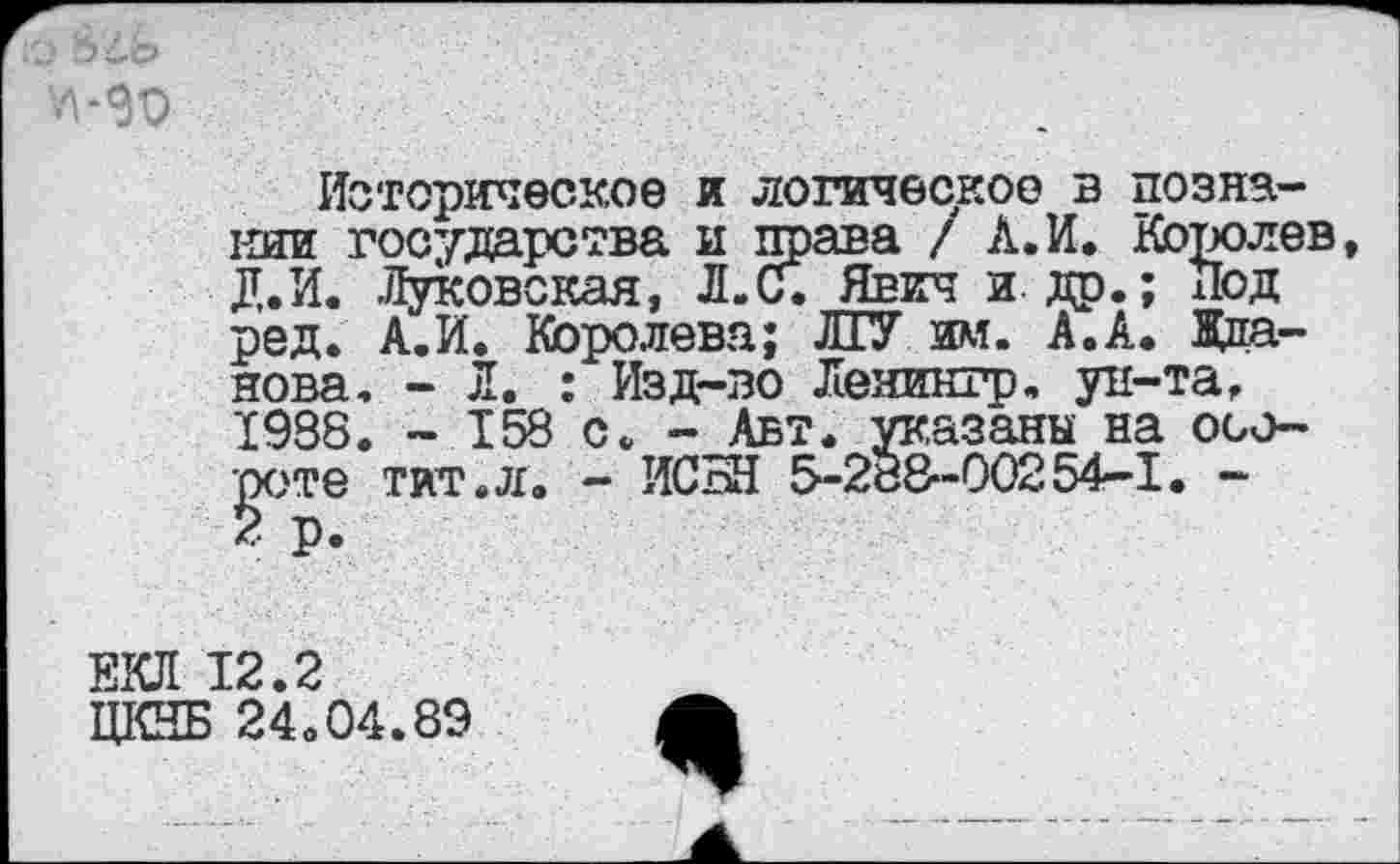 ﻿-qn
Историческое и логическое в познании государства и права / Л.И. Королев, Д.И. Луковокая, Л. С. Явич и. др.; Под ред. А.И. Королева; ЛГУ им. А.А. Жданова. - Л. : Изд-во Леяингр, ун-та, 1988. - 158 с. - Авт. указаны на обороте тит.л. - ИСЫ! 5-288-00254-1. -2 р.
ЕКЛ 12.2
ЦКНБ 24.04.89